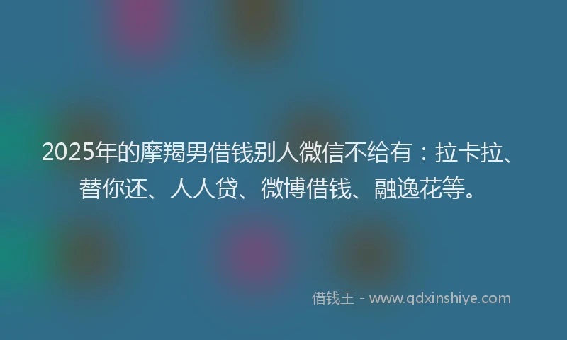 2025年的摩羯男借钱别人微信不给有：拉卡拉、替你还、人人贷、微博借钱、融逸花等。
