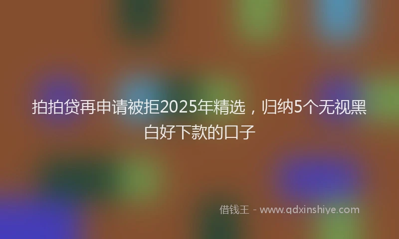 拍拍贷再申请被拒2025年精选，归纳5个无视黑白好下款的口子