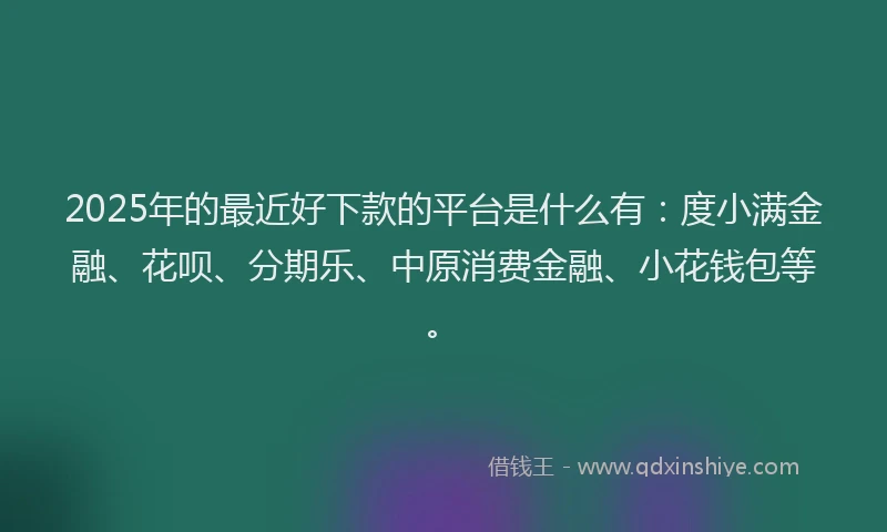 2025年的最近好下款的平台是什么有：度小满金融、花呗、分期乐、中原消费金融、小花钱包等。