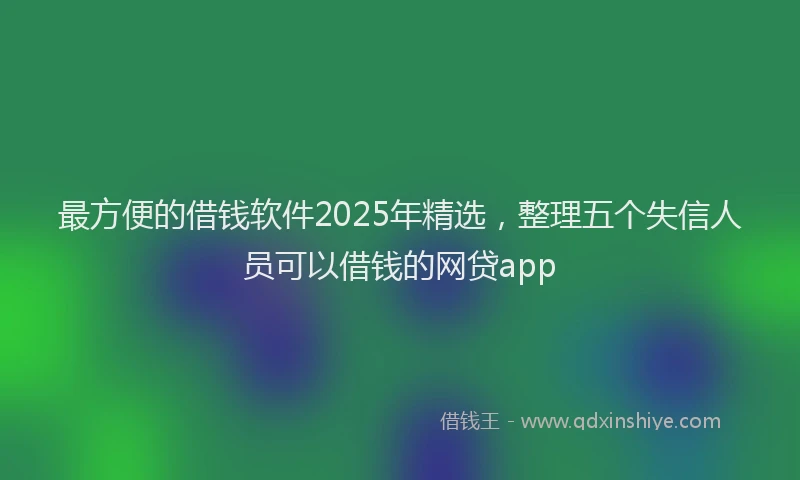 最方便的借钱软件2025年精选，整理五个失信人员可以借钱的网贷app