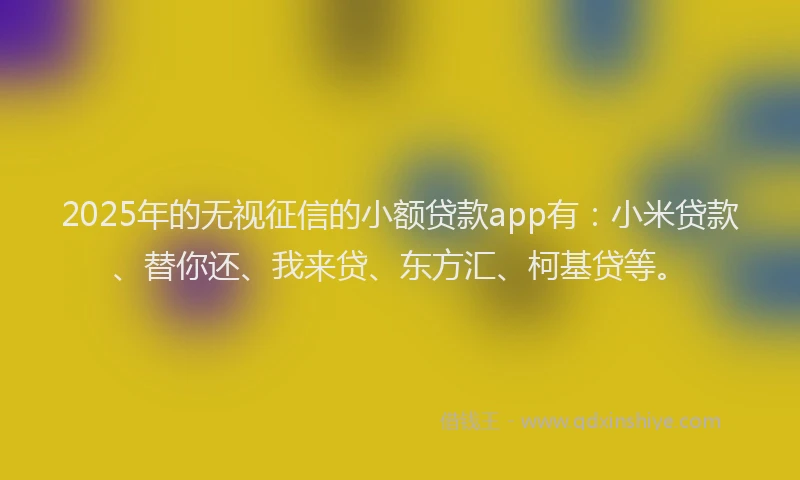 2025年的无视征信的小额贷款app有：小米贷款、替你还、我来贷、东方汇、柯基贷等。