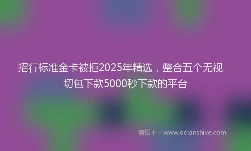 招行标准金卡被拒2025年精选，整合五个无视一切包下款5000秒下款的平台
