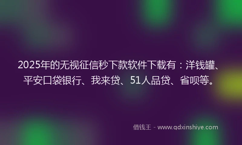 2025年的无视征信秒下款软件下载有：洋钱罐、平安口袋银行、我来贷、51人品贷、省呗等。