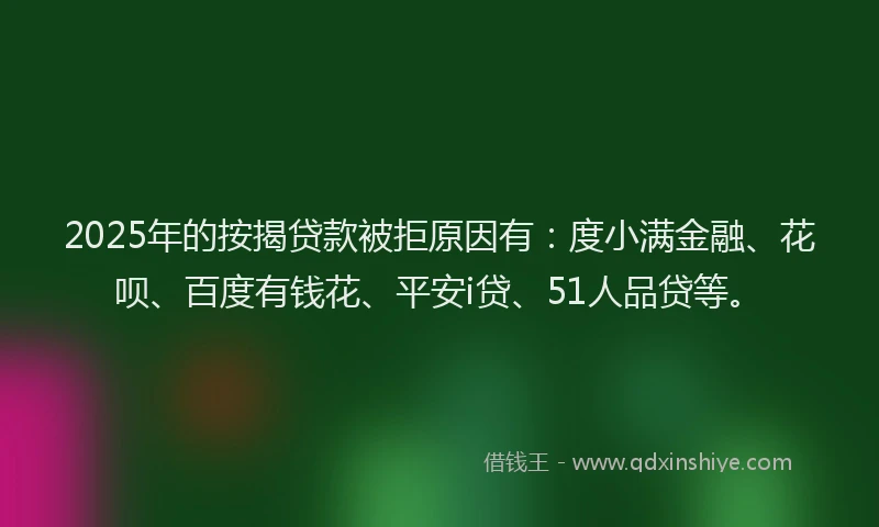 2025年的按揭贷款被拒原因有：度小满金融、花呗、百度有钱花、平安i贷、51人品贷等。