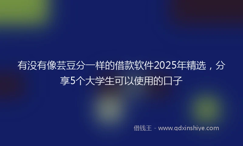 有没有像芸豆分一样的借款软件2025年精选，分享5个大学生可以使用的口子