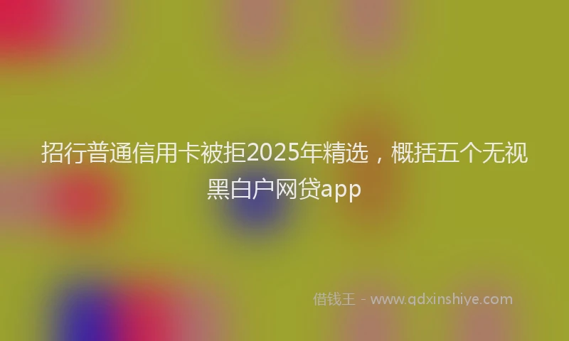招行普通信用卡被拒2025年精选，概括五个无视黑白户网贷app