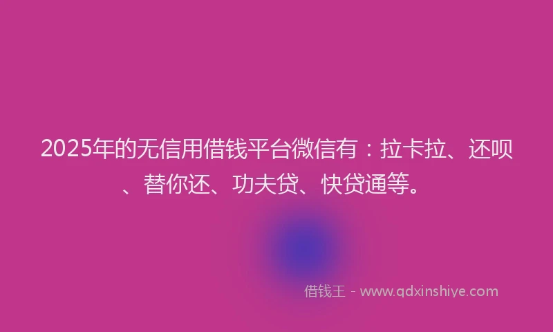2025年的无信用借钱平台微信有：拉卡拉、还呗、替你还、功夫贷、快贷通等。