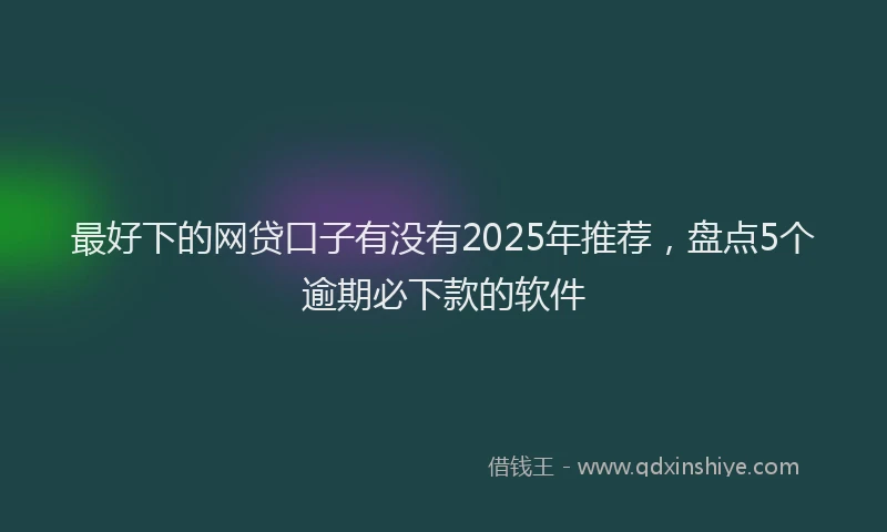 最好下的网贷口子有没有2025年推荐，盘点5个逾期必下款的软件