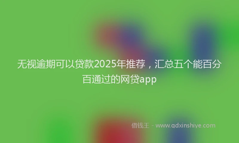 无视逾期可以贷款2025年推荐，汇总五个能百分百通过的网贷app