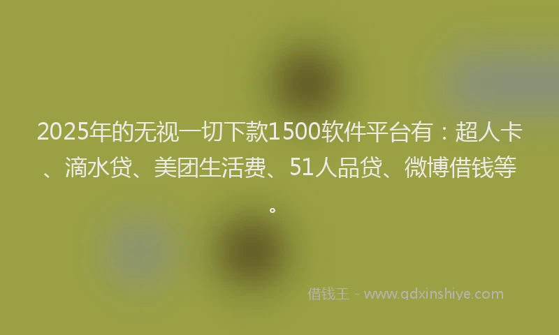 2025年的无视一切下款1500软件平台有：超人卡、滴水贷、美团生活费、51人品贷、微博借钱等。