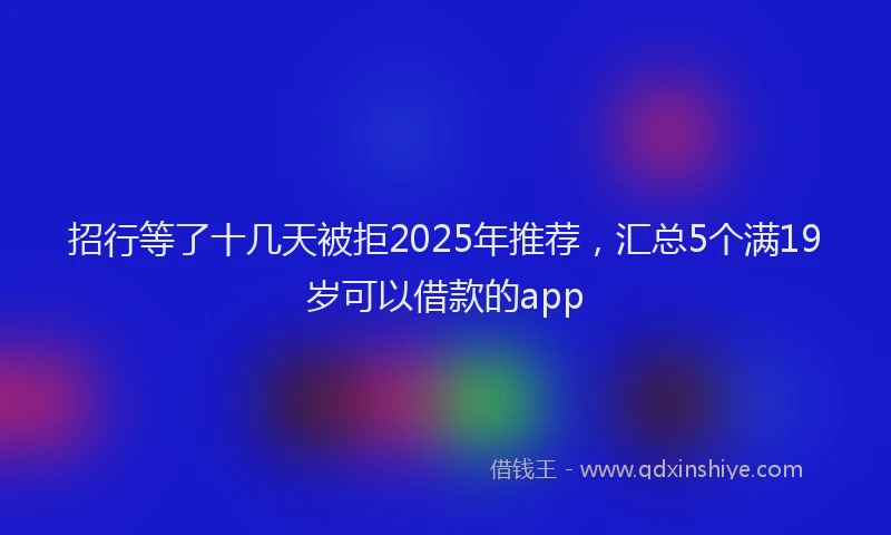 招行等了十几天被拒2025年推荐，汇总5个满19岁可以借款的app