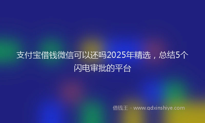 支付宝借钱微信可以还吗2025年精选，总结5个闪电审批的平台
