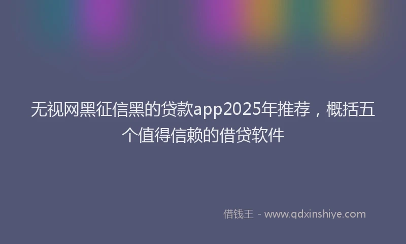 无视网黑征信黑的贷款app2025年推荐，概括五个值得信赖的借贷软件