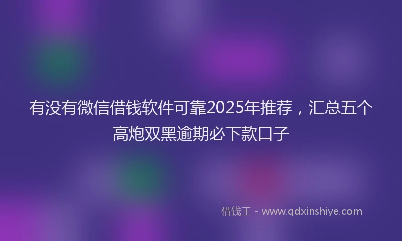 有没有微信借钱软件可靠2025年推荐，汇总五个高炮双黑逾期必下款口子