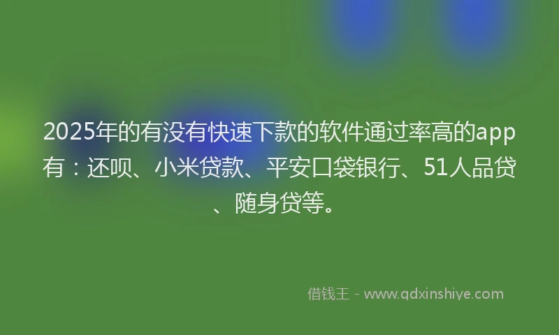2025年的有没有快速下款的软件通过率高的app有：还呗、小米贷款、平安口袋银行、51人品贷、随身贷等。