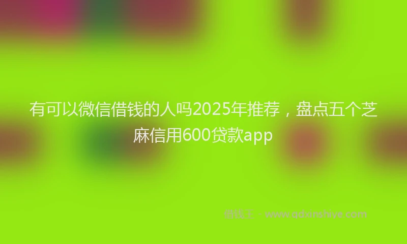 有可以微信借钱的人吗2025年推荐，盘点五个芝麻信用600贷款app