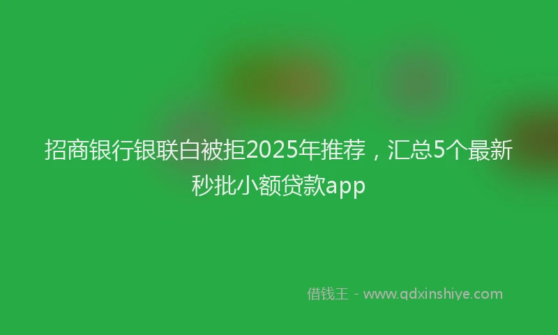 招商银行银联白被拒2025年推荐，汇总5个最新秒批小额贷款app