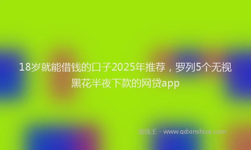 18岁就能借钱的口子2025年推荐，罗列5个无视黑花半夜下款的网贷app
