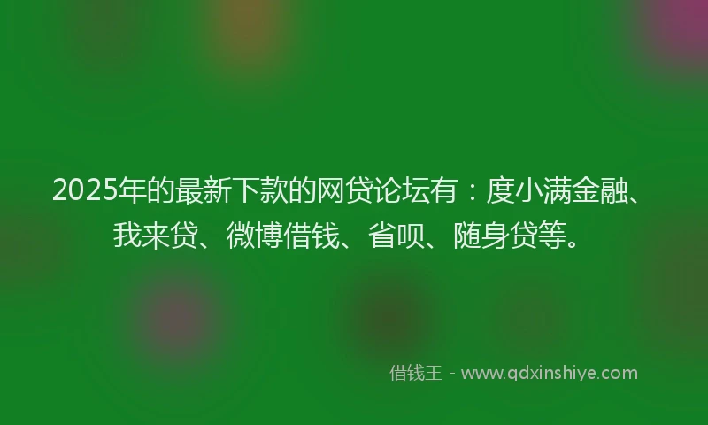 2025年的最新下款的网贷论坛有：度小满金融、我来贷、微博借钱、省呗、随身贷等。