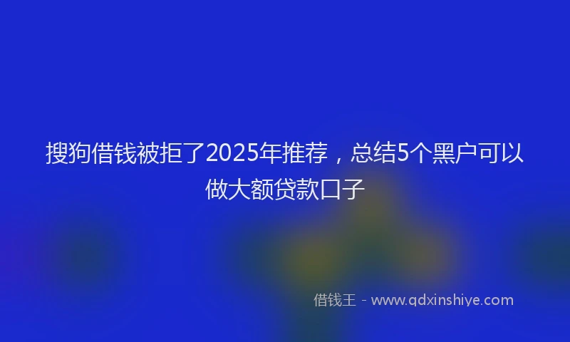 搜狗借钱被拒了2025年推荐，总结5个黑户可以做大额贷款口子