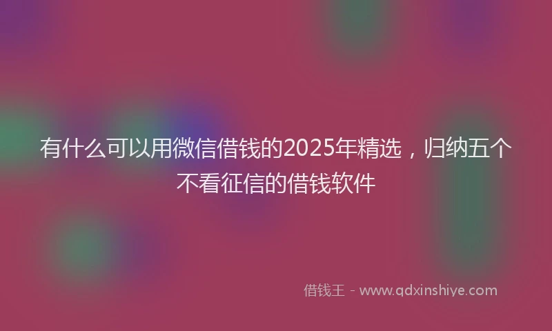 有什么可以用微信借钱的2025年精选，归纳五个不看征信的借钱软件