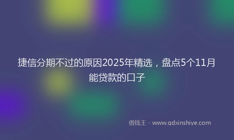 捷信分期不过的原因2025年精选，盘点5个11月能贷款的口子