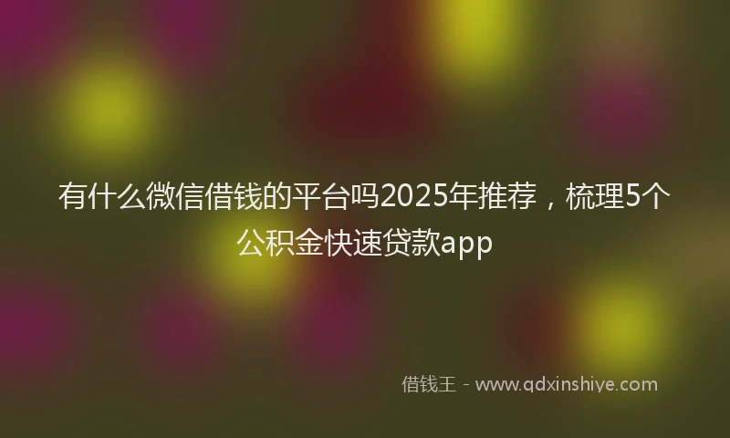 有什么微信借钱的平台吗2025年推荐，梳理5个公积金快速贷款app