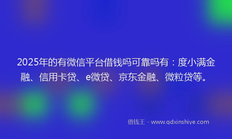 2025年的有微信平台借钱吗可靠吗有：度小满金融、信用卡贷、e微贷、京东金融、微粒贷等。