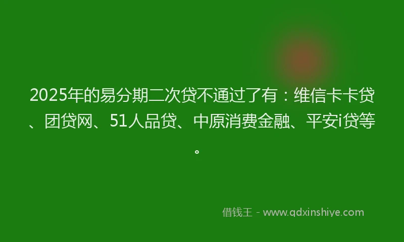 2025年的易分期二次贷不通过了有：维信卡卡贷、团贷网、51人品贷、中原消费金融、平安i贷等。