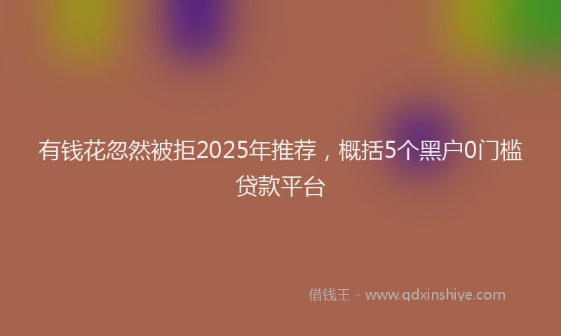 有钱花忽然被拒2025年推荐，概括5个黑户0门槛贷款平台