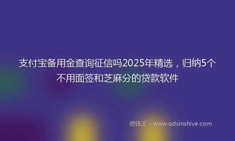 支付宝备用金查询征信吗2025年精选，归纳5个不用面签和芝麻分的贷款软件