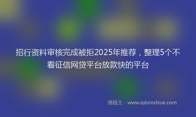 招行资料审核完成被拒2025年推荐，整理5个不看征信网贷平台放款快的平台