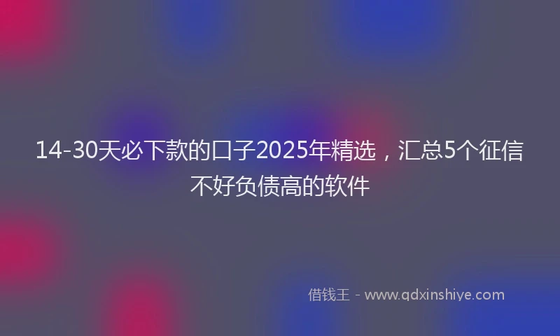 14-30天必下款的口子2025年精选，汇总5个征信不好负债高的软件
