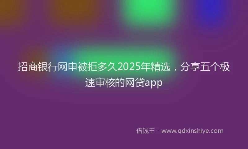招商银行网申被拒多久2025年精选，分享五个极速审核的网贷app