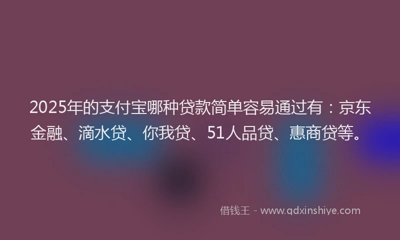 2025年的支付宝哪种贷款简单容易通过有：京东金融、滴水贷、你我贷、51人品贷、惠商贷等。