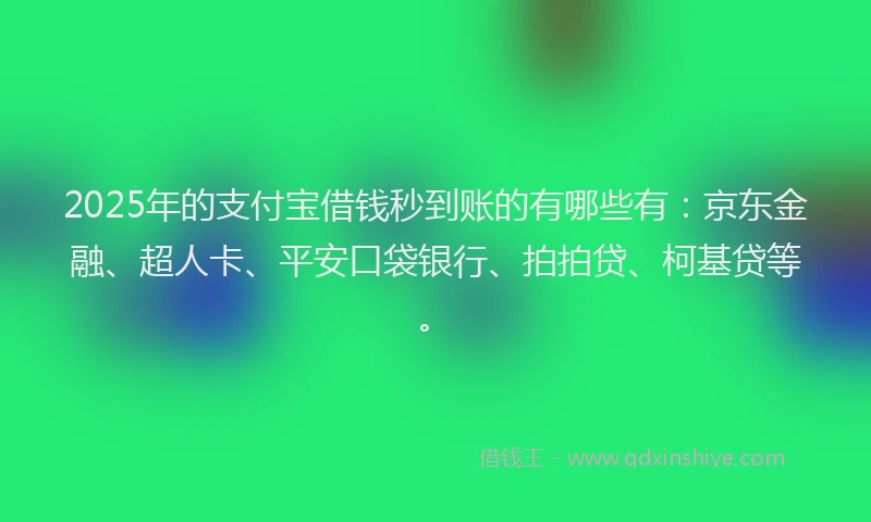 2025年的支付宝借钱秒到账的有哪些有：京东金融、超人卡、平安口袋银行、拍拍贷、柯基贷等。