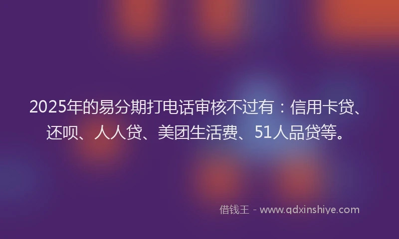 2025年的易分期打电话审核不过有：信用卡贷、还呗、人人贷、美团生活费、51人品贷等。