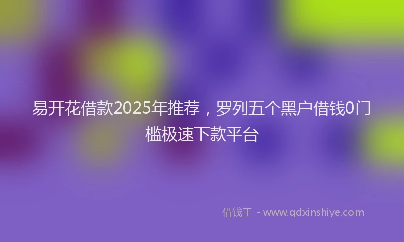 易开花借款2025年推荐，罗列五个黑户借钱0门槛极速下款平台