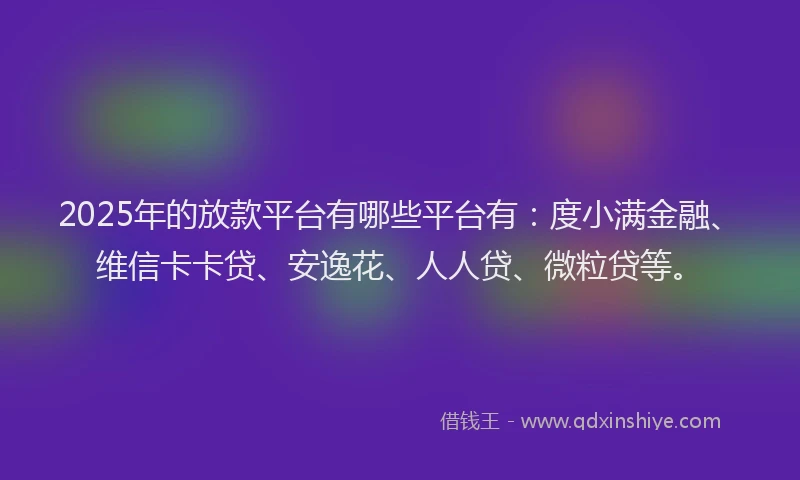 2025年的放款平台有哪些平台有：度小满金融、维信卡卡贷、安逸花、人人贷、微粒贷等。