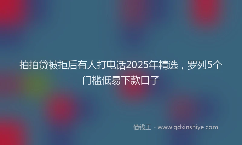 拍拍贷被拒后有人打电话2025年精选，罗列5个门槛低易下款口子