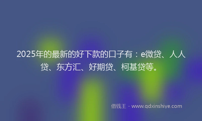 2025年的最新的好下款的口子有：e微贷、人人贷、东方汇、好期贷、柯基贷等。