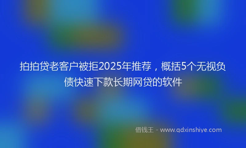 拍拍贷老客户被拒2025年推荐，概括5个无视负债快速下款长期网贷的软件