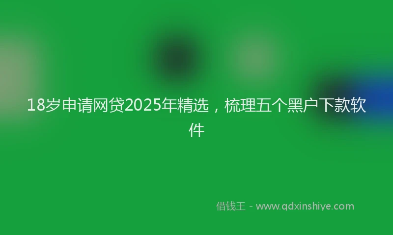 18岁申请网贷2025年精选，梳理五个黑户下款软件
