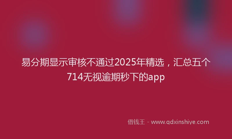 易分期显示审核不通过2025年精选，汇总五个714无视逾期秒下的app