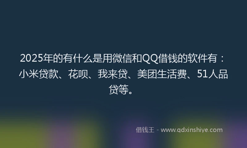 2025年的有什么是用微信和QQ借钱的软件有：小米贷款、花呗、我来贷、美团生活费、51人品贷等。