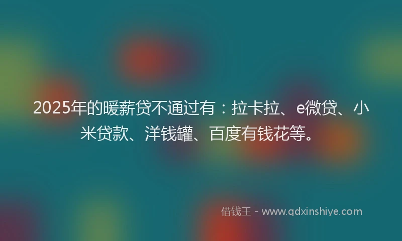 2025年的暖薪贷不通过有：拉卡拉、e微贷、小米贷款、洋钱罐、百度有钱花等。