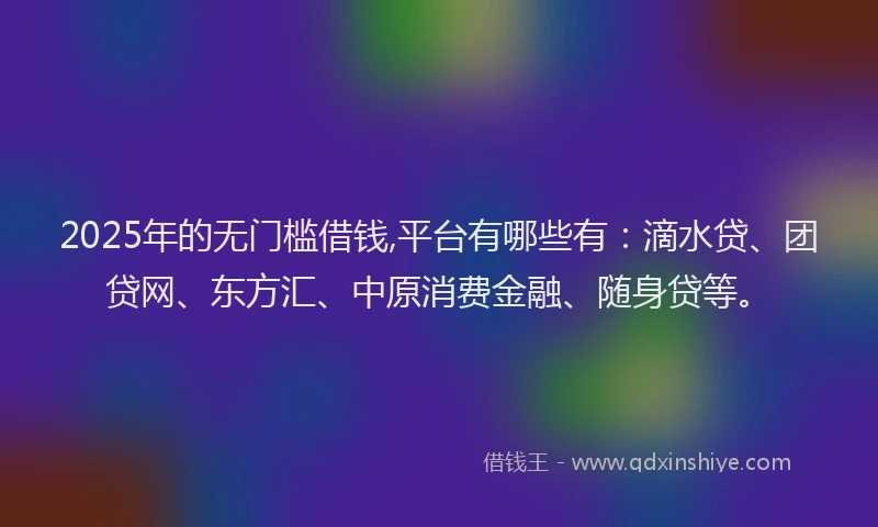 2025年的无门槛借钱,平台有哪些有：滴水贷、团贷网、东方汇、中原消费金融、随身贷等。