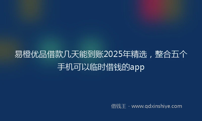易橙优品借款几天能到账2025年精选，整合五个手机可以临时借钱的app