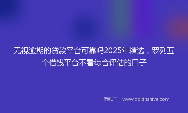 无视逾期的贷款平台可靠吗2025年精选，罗列五个借钱平台不看综合评估的口子