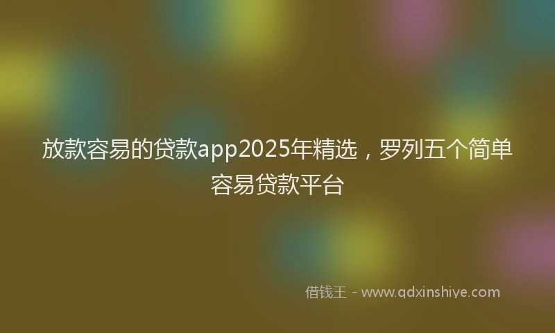 放款容易的贷款app2025年精选，罗列五个简单容易贷款平台